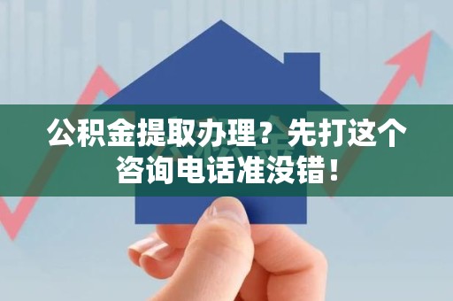 台江公积金提取办理？先打这个咨询电话准没错！