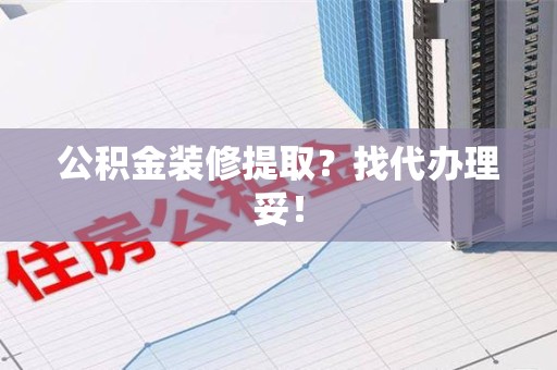 台江公积金装修提取？找代办理妥！