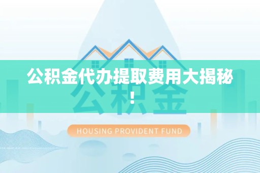 台江公积金代办提取费用大揭秘！