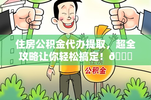 台江住房公积金代办提取，超全攻略让你轻松搞定！😎