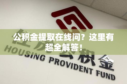 台江公积金提取在线问?这里有超全解答! 台江公积金提取在线问?这里有超全解答!