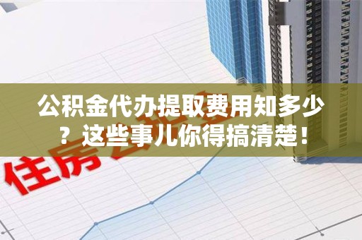 台江公积金代办提取费用知多少?这些事儿你得搞清楚! 台江公积金代办提取费用知多少?这些事儿你得搞清楚!