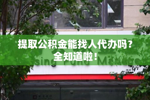 台江提取公积金能找人代办吗？全知道啦！