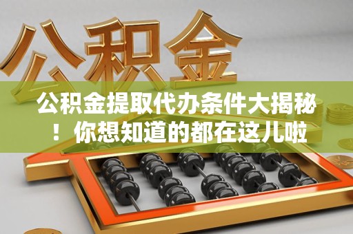 台江公积金提取代办条件大揭秘！你想知道的都在这儿啦