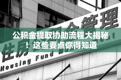台江公积金提取协助流程大揭秘！这些要点你得知道