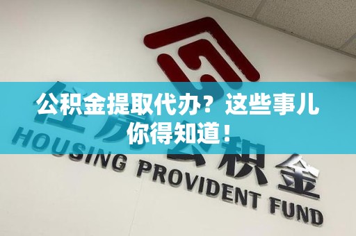 台江公积金提取代办？这些事儿你得知道！