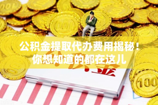 台江公积金提取代办费用揭秘！你想知道的都在这儿