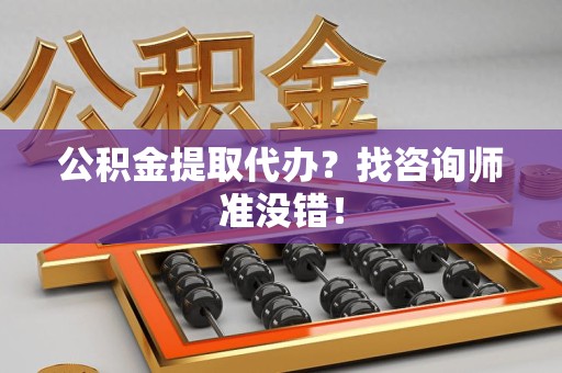 台江公积金提取代办？找咨询师准没错！