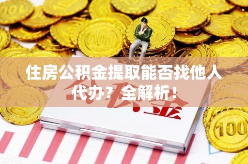 台江住房公积金提取能否找他人代办？全解析！