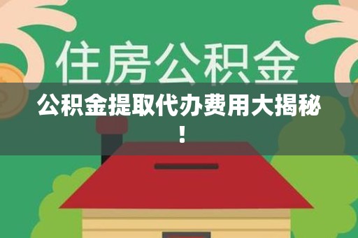 台江公积金提取代办费用大揭秘！