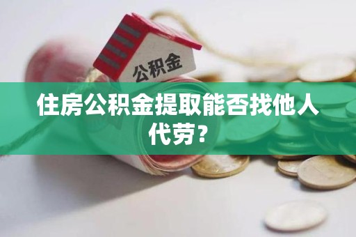 台江住房公积金提取能否找他人代劳? 台江住房公积金提取能否找他人代劳?