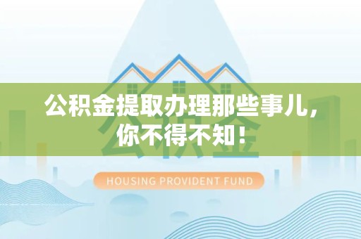 台江公积金提取办理那些事儿，你不得不知！