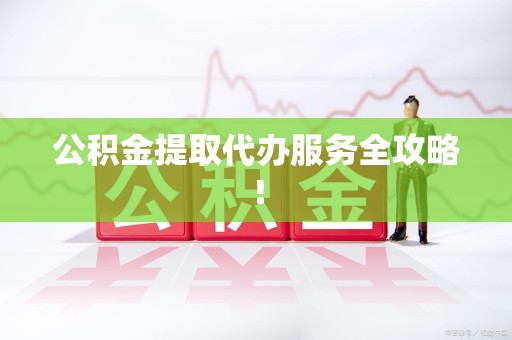 台江公积金提取代办服务全攻略！