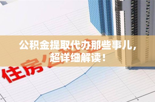 台江公积金提取代办那些事儿,超详细解读! 台江公积金提取代办那些事儿,超详细解读!