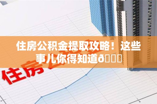 台江住房公积金提取攻略!这些事儿你得知道😎 台江住房公积金提取攻略!这些事儿你得知道😎