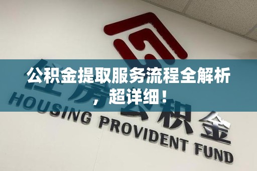 台江公积金提取服务流程全解析，超详细！