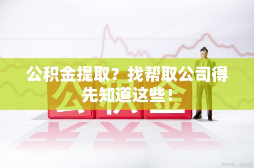 台江公积金提取？找帮取公司得先知道这些！