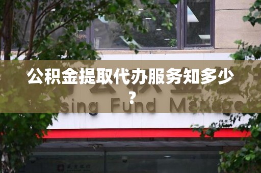 台江公积金提取代办服务知多少？