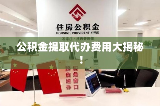 台江公积金提取代办费用大揭秘! 台江公积金提取代办费用大揭秘!