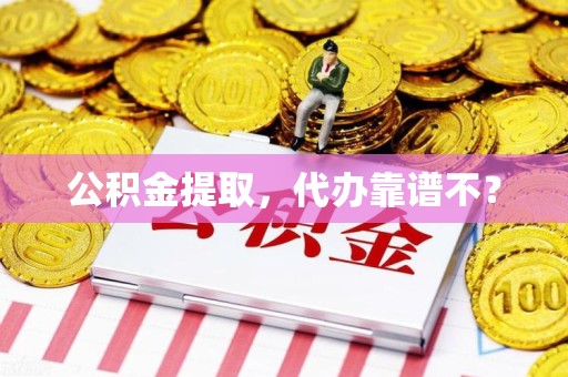 台江公积金提取，代办靠谱不？