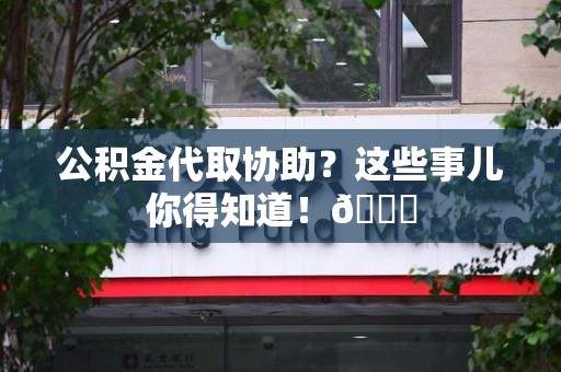 台江公积金代取协助？这些事儿你得知道！😎