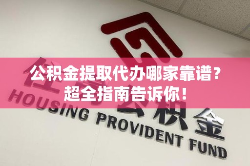 台江公积金提取代办哪家靠谱？超全指南告诉你！