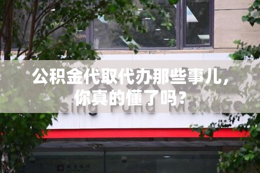 台江公积金代取代办那些事儿，你真的懂了吗？