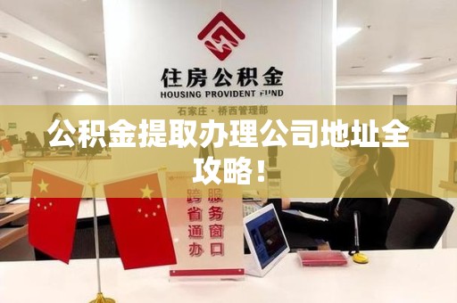 台江公积金提取办理公司地址全攻略！