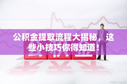 台江公积金提取流程大揭秘，这些小技巧你得知道！