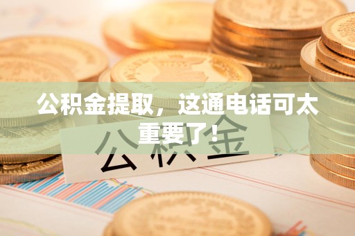 台江公积金提取，这通电话可太重要了！