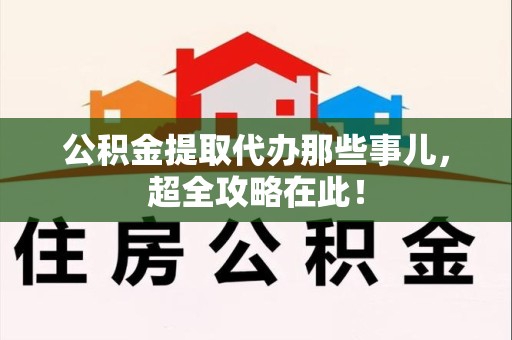 台江公积金提取代办那些事儿，超全攻略在此！