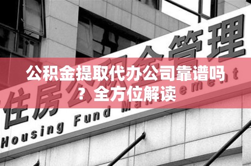 台江公积金提取代办公司靠谱吗？全方位解读