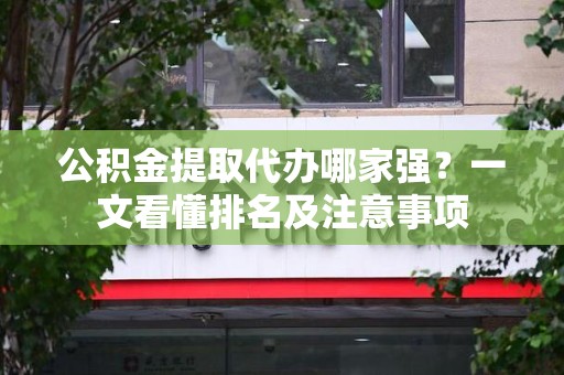 台江公积金提取代办哪家强?一文看懂排名及注意事项 台江公积金提取代办哪家强?一文看懂排名及注意事项