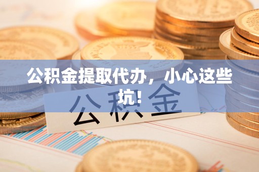 台江公积金提取代办，小心这些坑！