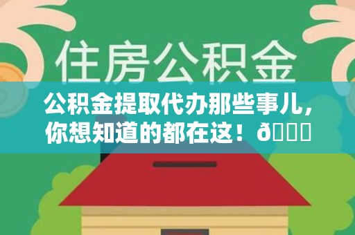 台江公积金提取代办那些事儿，你想知道的都在这！😎