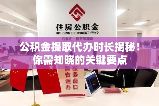 台江公积金提取代办时长揭秘！你需知晓的关键要点