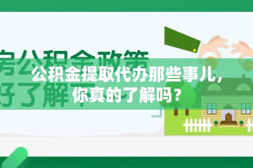 台江公积金提取代办那些事儿，你真的了解吗？