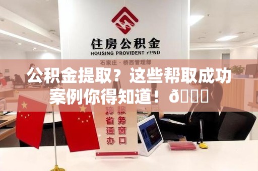 台江公积金提取?这些帮取成功案例你得知道!😎 台江公积金提取?这些帮取成功案例你得知道!😎