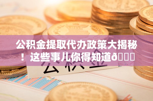 台江公积金提取代办政策大揭秘!这些事儿你得知道😎 台江公积金提取代办政策大揭秘!这些事儿你得知道😎