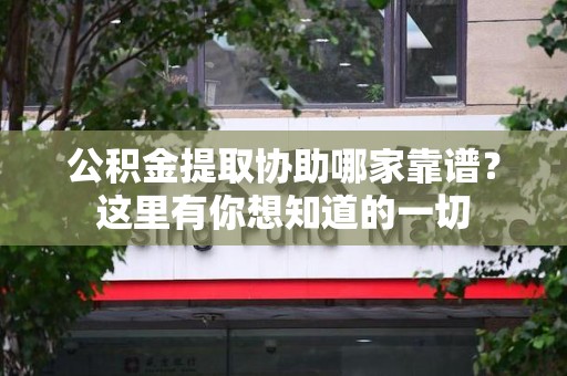 台江公积金提取协助哪家靠谱？这里有你想知道的一切