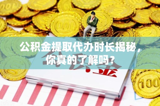 台江公积金提取代办时长揭秘，你真的了解吗？