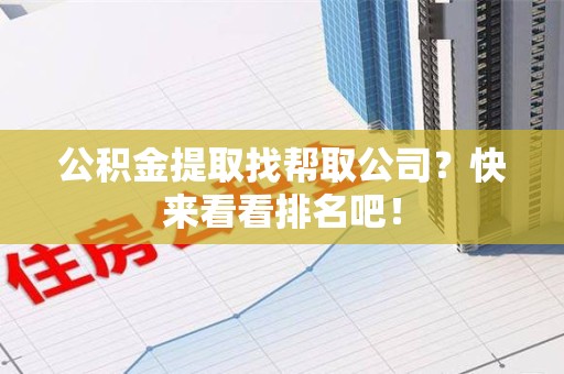 台江公积金提取找帮取公司？快来看看排名吧！
