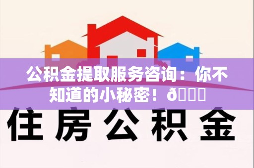 台江公积金提取服务咨询：你不知道的小秘密！😎