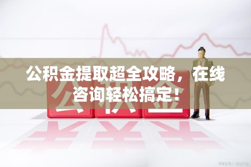 台江公积金提取超全攻略，在线咨询轻松搞定！