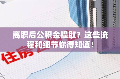 台江离职后公积金提取?这些流程和细节你得知道! 台江离职后公积金提取?这些流程和细节你得知道!
