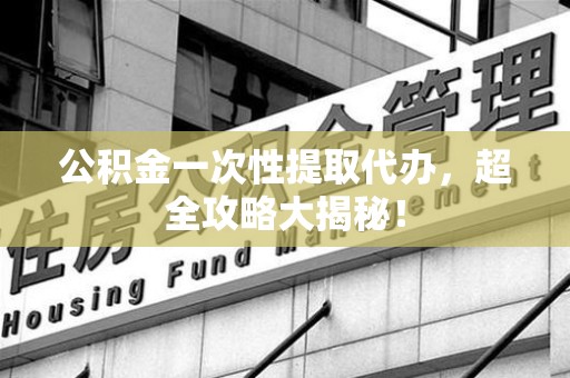 台江公积金一次性提取代办，超全攻略大揭秘！