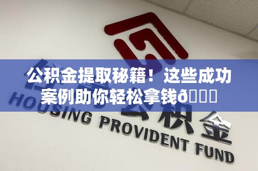 台江公积金提取秘籍！这些成功案例助你轻松拿钱😎