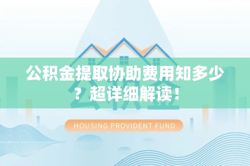 台江公积金提取协助费用知多少?超详细解读! 台江公积金提取协助费用知多少?超详细解读!