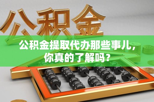 台江公积金提取代办那些事儿，你真的了解吗？