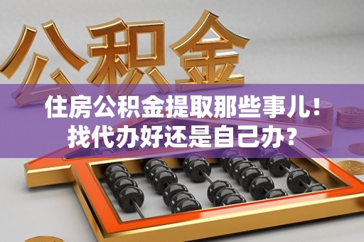 台江住房公积金提取那些事儿！找代办好还是自己办？